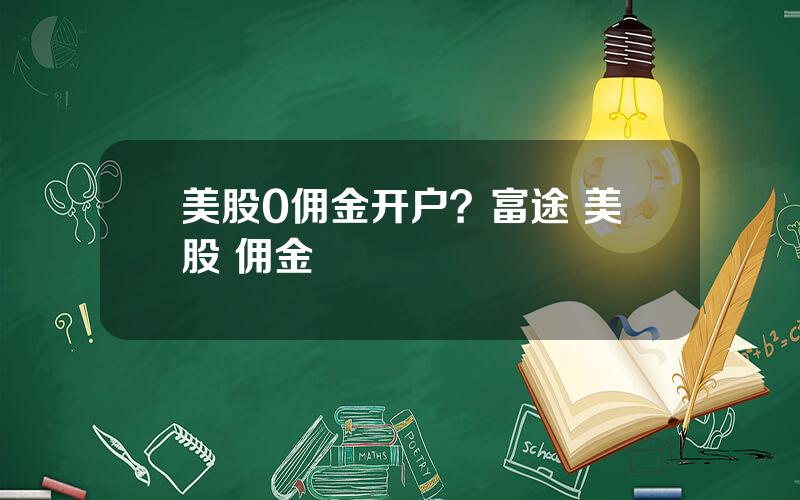 美股0佣金开户？富途 美股 佣金